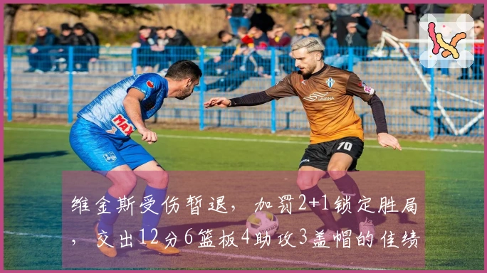 维金斯受伤暂退，加罚2+1锁定胜局，交出12分6篮板4助攻3盖帽的佳绩