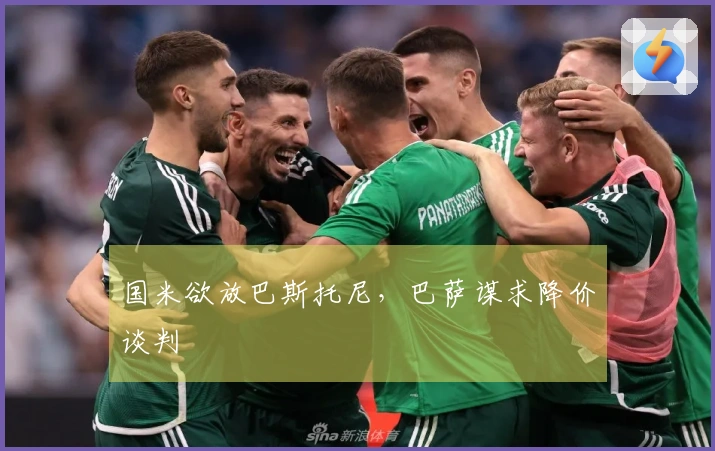 国米欲放巴斯托尼，巴萨谋求降价谈判