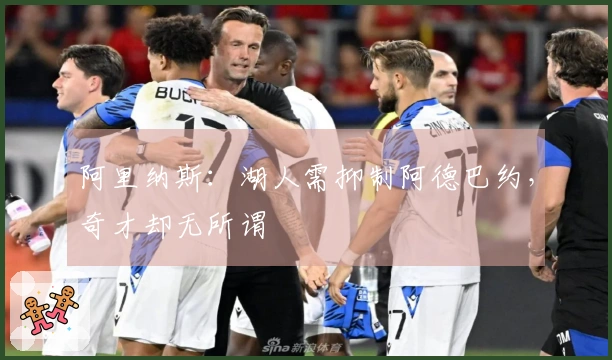 阿里纳斯：湖人需抑制阿德巴约，奇才却无所谓