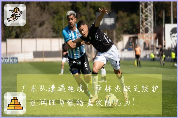 广东队遭遇绝境！萨林杰缺乏防护，杜润旺与张皓嘉攻防无力！
