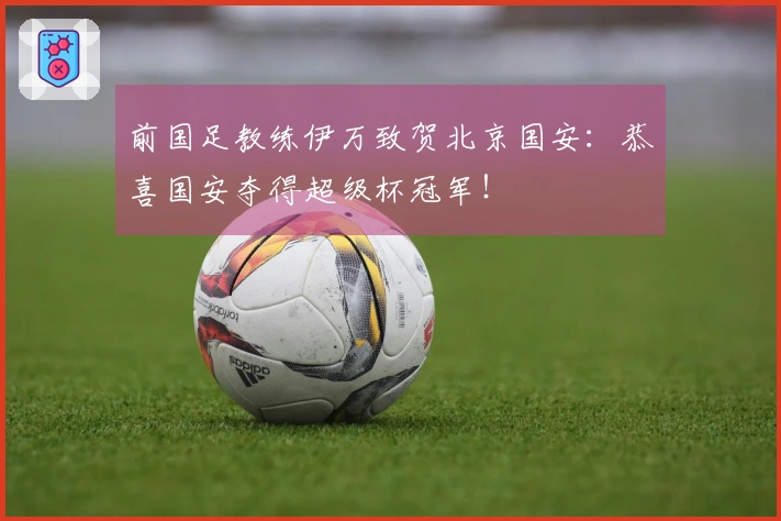 前国足教练伊万致贺北京国安：恭喜国安夺得超级杯冠军！
