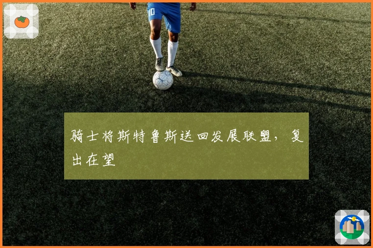 骑士将斯特鲁斯送回发展联盟，复出在望