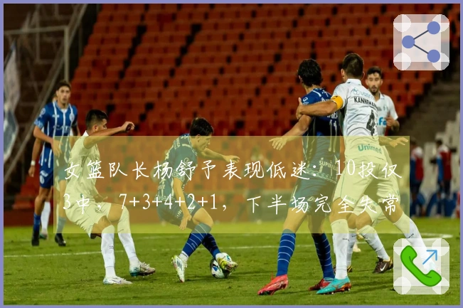 女篮队长杨舒予表现低迷：10投仅3中，7+3+4+2+1，下半场完全失常