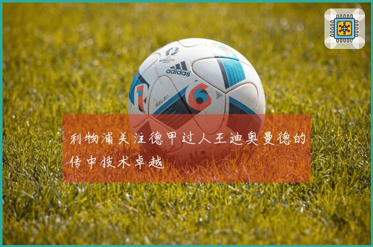 利物浦关注德甲过人王迪奥曼德的传中技术卓越