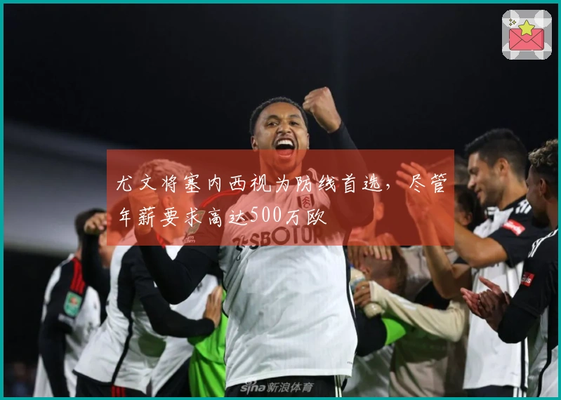 尤文将塞内西视为防线首选，尽管年薪要求高达500万欧