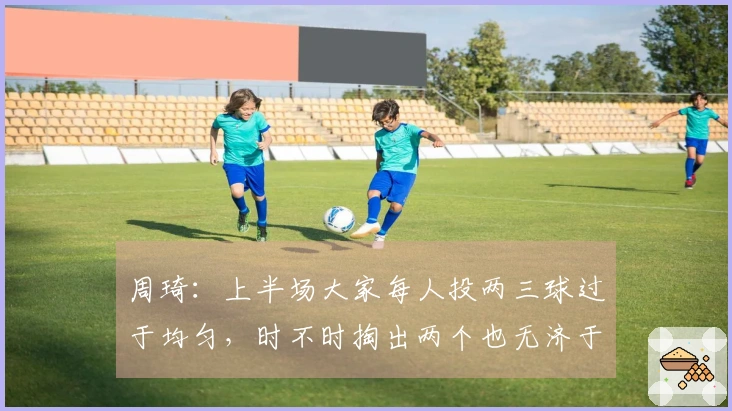 周琦：上半场大家每人投两三球过于均匀，时不时掏出两个也无济于事