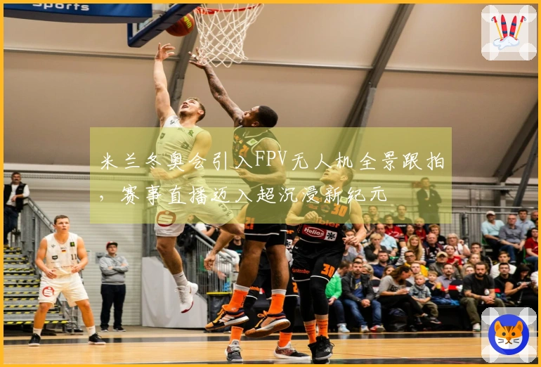 米兰冬奥会引入FPV无人机全景跟拍，赛事直播迈入超沉浸新纪元