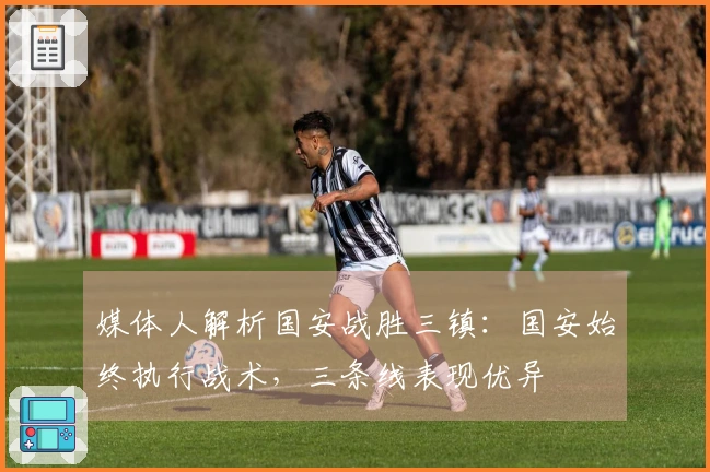 媒体人解析国安战胜三镇：国安始终执行战术，三条线表现优异