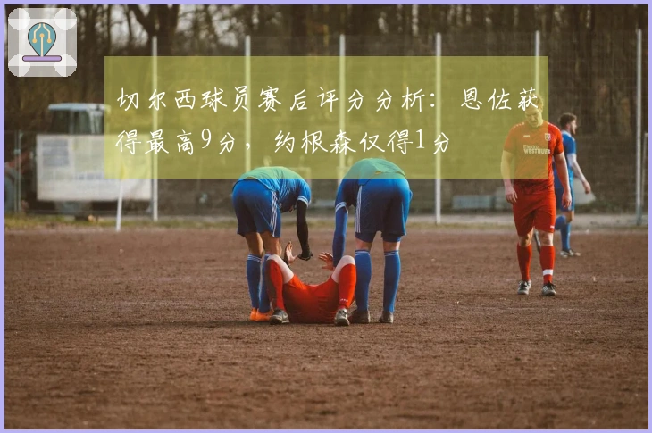 切尔西球员赛后评分分析：恩佐获得最高9分，约根森仅得1分