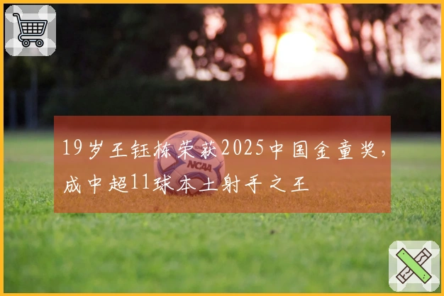 19岁王钰栋荣获2025中国金童奖，成中超11球本土射手之王