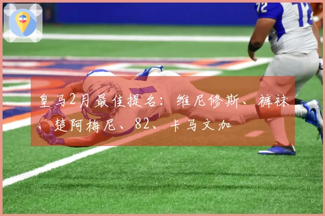 皇马2月最佳提名：维尼修斯、裤袜、楚阿梅尼、82、卡马文加