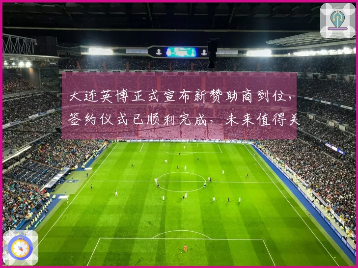 大连英博正式宣布新赞助商到位，签约仪式已顺利完成，未来值得关注