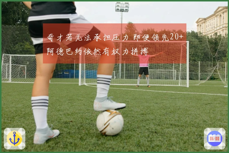 奇才若无法承担压力 即便领先20+阿德巴约依然有权力拼搏