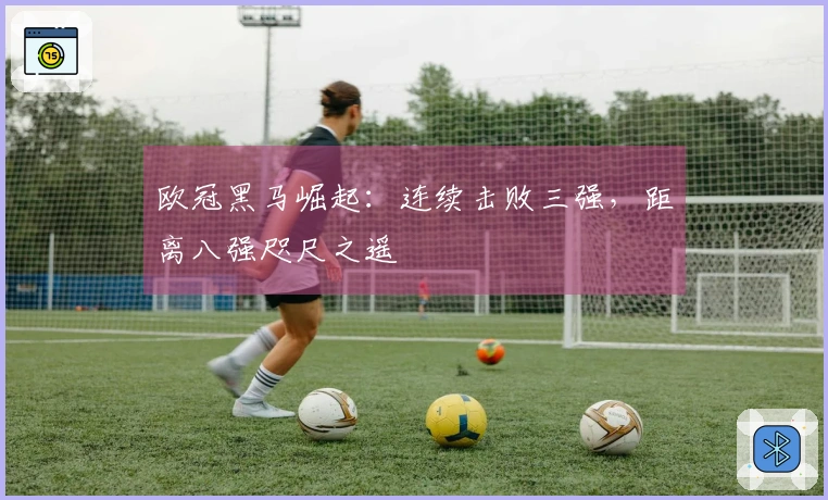 欧冠黑马崛起：连续击败三强，距离八强咫尺之遥