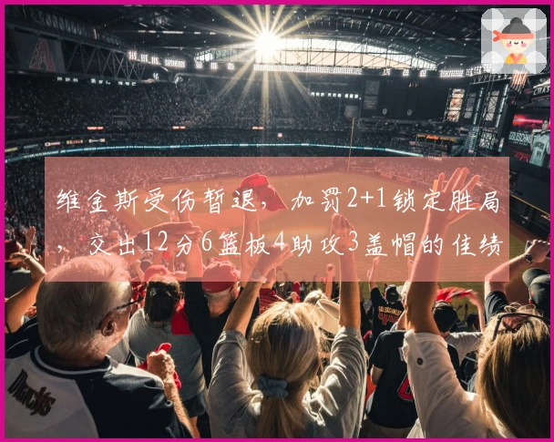 维金斯受伤暂退，加罚2+1锁定胜局，交出12分6篮板4助攻3盖帽的佳绩
