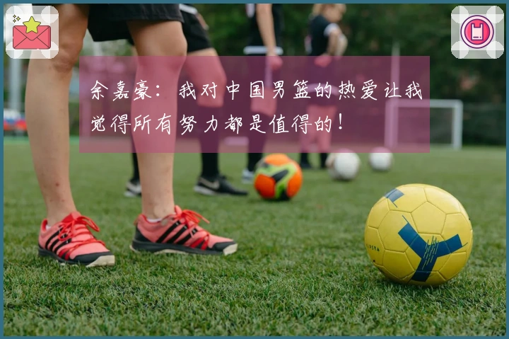 余嘉豪：我对中国男篮的热爱让我觉得所有努力都是值得的！