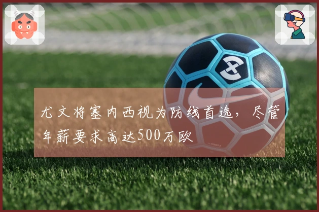 尤文将塞内西视为防线首选，尽管年薪要求高达500万欧