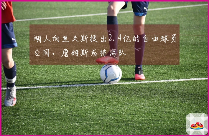 湖人向里夫斯提出2.4亿的自由球员合同，詹姆斯或将离队
