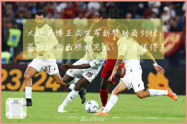 大连英博正式宣布新赞助商到位，签约仪式已顺利完成，未来值得关注