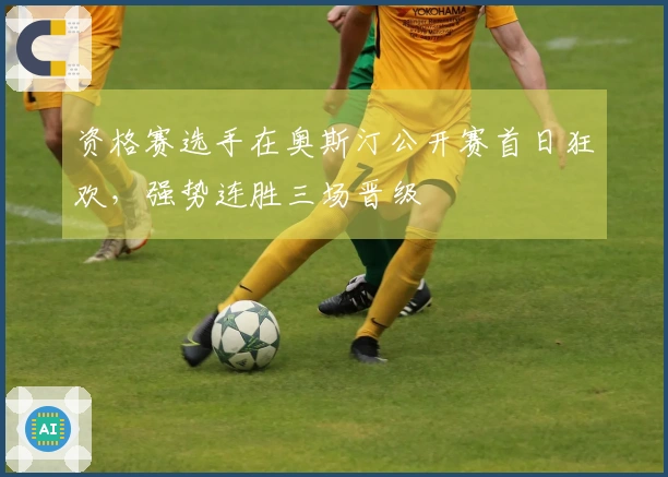 资格赛选手在奥斯汀公开赛首日狂欢，强势连胜三场晋级