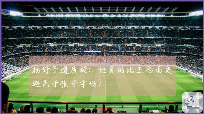 杨舒予遭质疑：她真的比王思雨更逊色于张子宇吗？