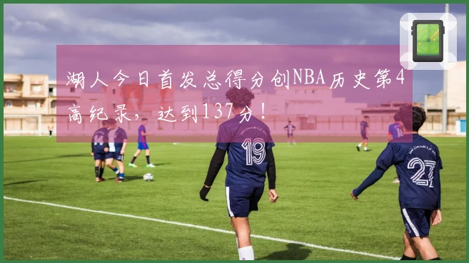 湖人今日首发总得分创NBA历史第4高纪录，达到137分！