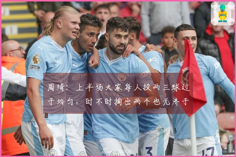 周琦：上半场大家每人投两三球过于均匀，时不时掏出两个也无济于事